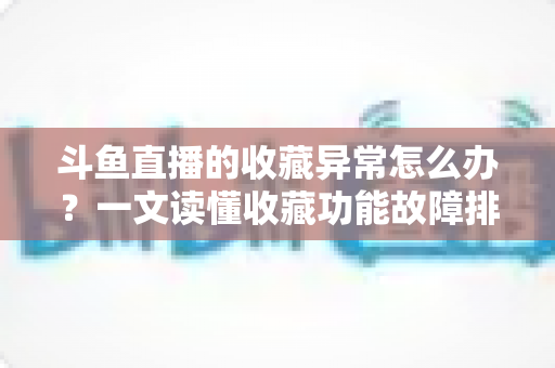 斗鱼直播的收藏异常怎么办?一文读懂收藏功能故障排查与高效解决全攻略 斗鱼直播的收藏异常怎么办?一文读懂收藏功能故障排查与高效解决全攻略