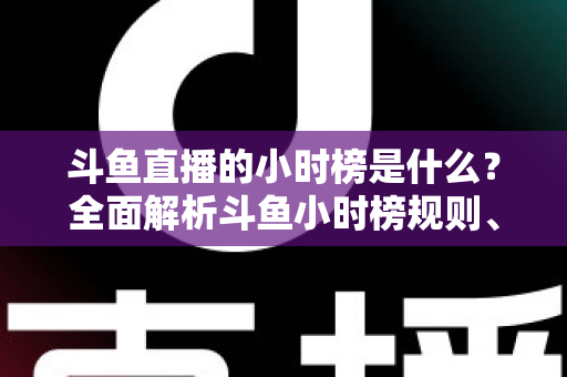 斗鱼直播的小时榜是什么?全面解析斗鱼小时榜规则、作用与冲榜技巧 斗鱼直播的小时榜是什么?全面解析斗鱼小时榜规则、作用与冲榜技巧