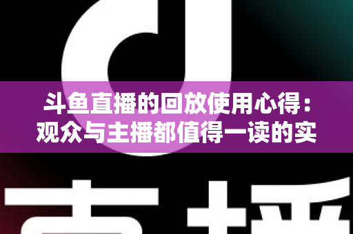 斗鱼直播的回放使用心得：观众与主播都值得一读的实战技巧全解析
