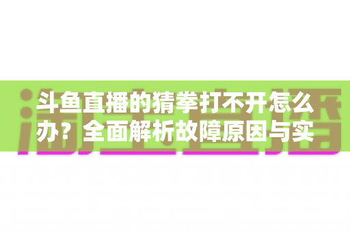 斗鱼直播的猜拳打不开怎么办？全面解析故障原因与实用解决指南