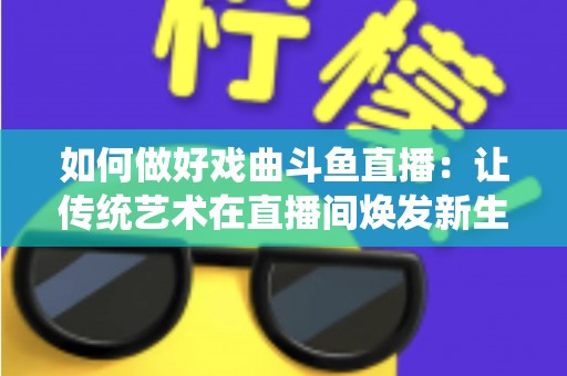 如何做好戏曲斗鱼直播：让传统艺术在直播间焕发新生的完整指南