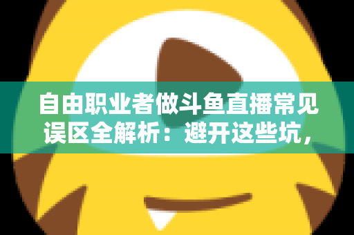 自由职业者做斗鱼直播常见误区全解析：避开这些坑，让你的直播之路少走三年弯路