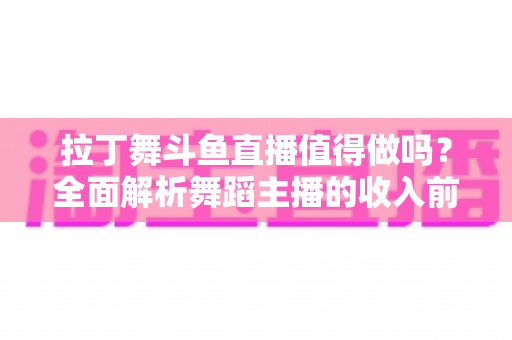 拉丁舞斗鱼直播值得做吗？全面解析舞蹈主播的收入前景与发展潜力
