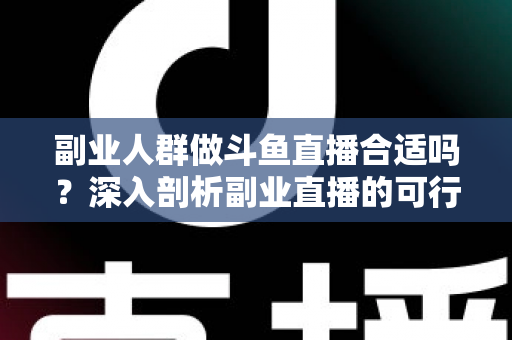 副业人群做斗鱼直播合适吗？深入剖析副业直播的可行性、收益模式与实操建议