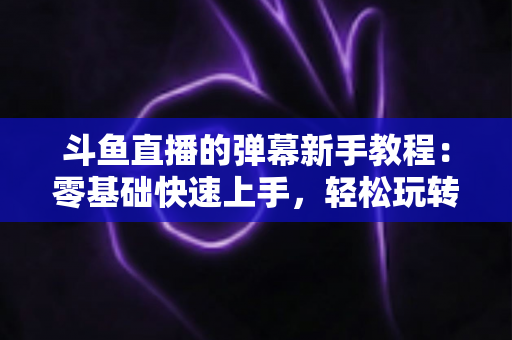 斗鱼直播的弹幕新手教程：零基础快速上手，轻松玩转直播间互动体验