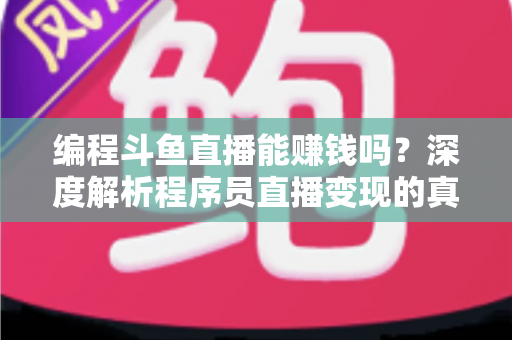 编程斗鱼直播能赚钱吗？深度解析程序员直播变现的真实收入、难度与实用攻略