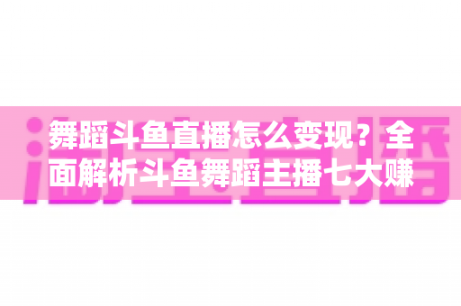 舞蹈斗鱼直播怎么变现？全面解析斗鱼舞蹈主播七大赚钱方法与实战攻略