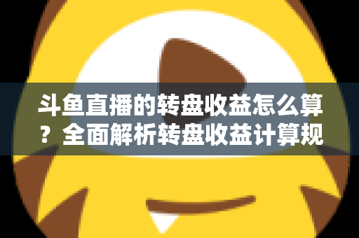 斗鱼直播的转盘收益怎么算?全面解析转盘收益计算规则、分成比例与提升技巧 斗鱼直播的转盘收益怎么算?全面解析转盘收益计算规则、分成比例与提升技巧