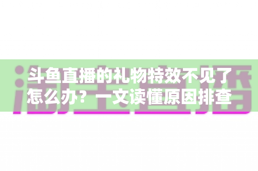 斗鱼直播的礼物特效不见了怎么办？一文读懂原因排查与恢复技巧，让炫酷互动瞬间回归