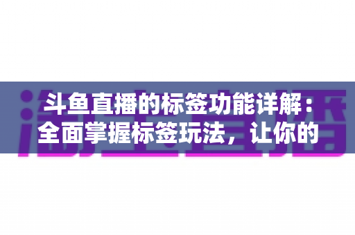 斗鱼直播的标签功能详解：全面掌握标签玩法，让你的直播间脱颖而出