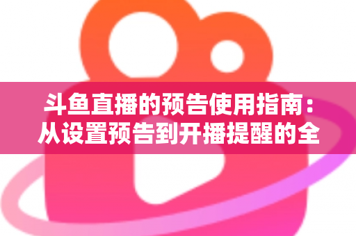 斗鱼直播的预告使用指南:从设置预告到开播提醒的全流程实操详解 斗鱼直播的预告使用指南:从设置预告到开播提醒的全流程实操详解