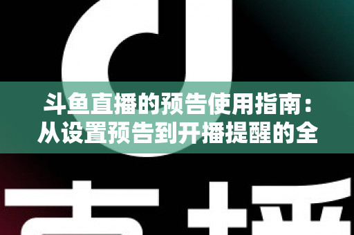 斗鱼直播的预告使用指南：从设置预告到开播提醒的全流程实操详解