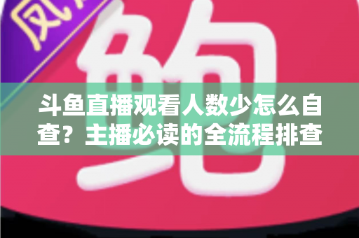 斗鱼直播观看人数少怎么自查？主播必读的全流程排查与人气提升指南