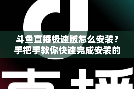 斗鱼直播极速版怎么安装?手把手教你快速完成安装的全流程指南 斗鱼直播极速版怎么安装?手把手教你快速完成安装的全流程指南