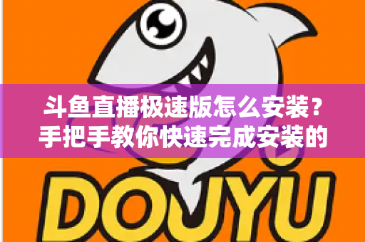 斗鱼直播极速版怎么安装？手把手教你快速完成安装的全流程指南