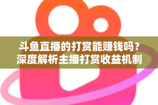 斗鱼直播的打赏能赚钱吗？深度解析主播打赏收益机制与赚钱攻略