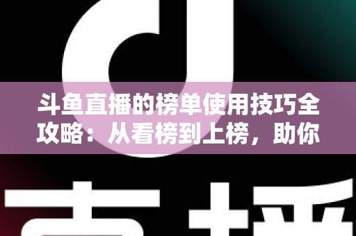 斗鱼直播的榜单使用技巧全攻略：从看榜到上榜，助你玩转直播间人气密码