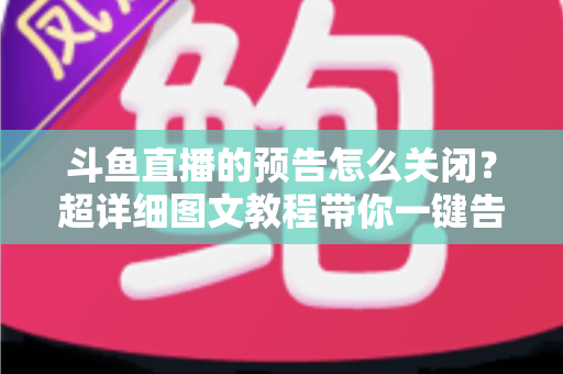 斗鱼直播的预告怎么关闭？超详细图文教程带你一键告别推送打扰，畅享清爽追播体验