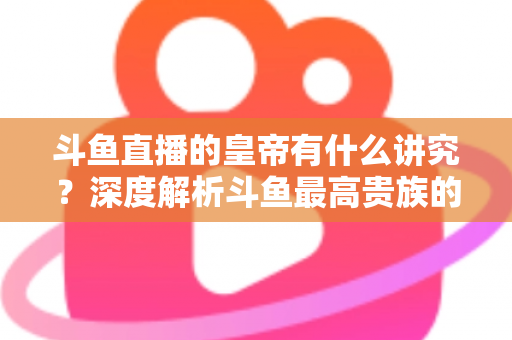 斗鱼直播的皇帝有什么讲究？深度解析斗鱼最高贵族的门槛、特权与圈内礼仪