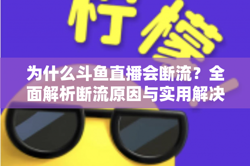 为什么斗鱼直播会断流？全面解析断流原因与实用解决方案