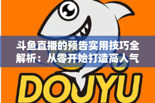 斗鱼直播的预告实用技巧全解析：从零开始打造高人气直播间的实战指南