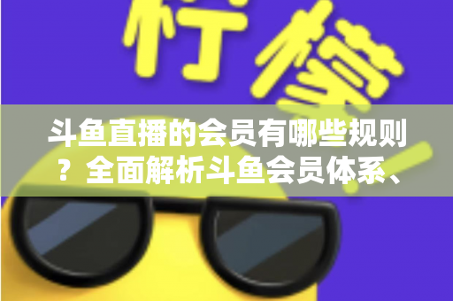 斗鱼直播的会员有哪些规则?全面解析斗鱼会员体系、权益与使用规范 斗鱼直播的会员有哪些规则?全面解析斗鱼会员体系、权益与使用规范