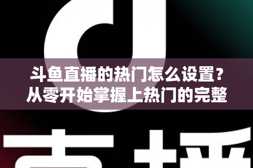 斗鱼直播的热门怎么设置?从零开始掌握上热门的完整攻略与实用技巧 斗鱼直播的热门怎么设置?从零开始掌握上热门的完整攻略与实用技巧