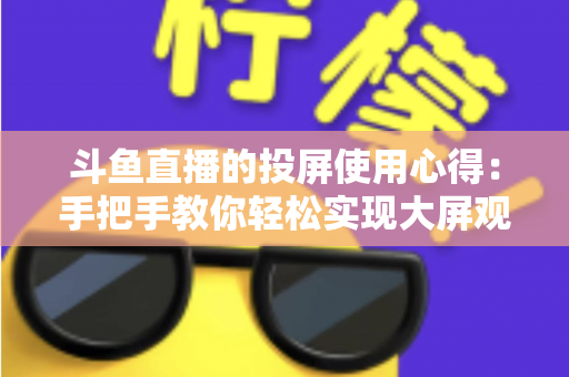 斗鱼直播的投屏使用心得：手把手教你轻松实现大屏观看的完整攻略
