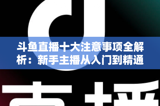 斗鱼直播十大注意事项全解析:新手主播从入门到精通的必备成功指南 斗鱼直播十大注意事项全解析:新手主播从入门到精通的必备成功指南
