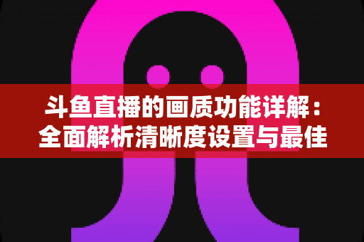 斗鱼直播的画质功能详解：全面解析清晰度设置与最佳观看体验优化指南