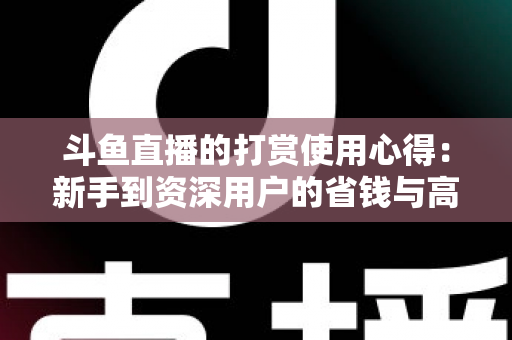 斗鱼直播的打赏使用心得：新手到资深用户的省钱与高效互动指南