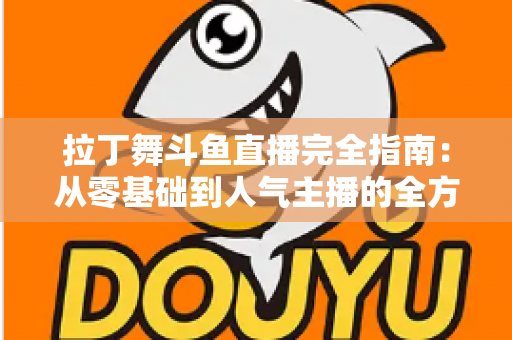 拉丁舞斗鱼直播完全指南：从零基础到人气主播的全方位实战攻略