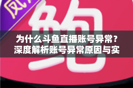 为什么斗鱼直播账号异常？深度解析账号异常原因与实用解决方法全指南
