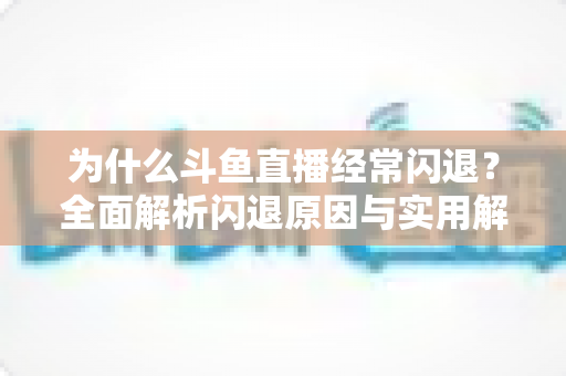 为什么斗鱼直播经常闪退？全面解析闪退原因与实用解决方案，助你流畅观影不掉线