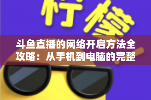 斗鱼直播的网络开启方法全攻略:从手机到电脑的完整网络配置与优化指南 斗鱼直播的网络开启方法全攻略:从手机到电脑的完整网络配置与优化指南