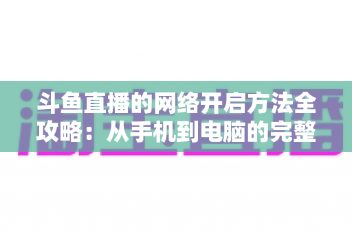 斗鱼直播的网络开启方法全攻略：从手机到电脑的完整网络配置与优化指南