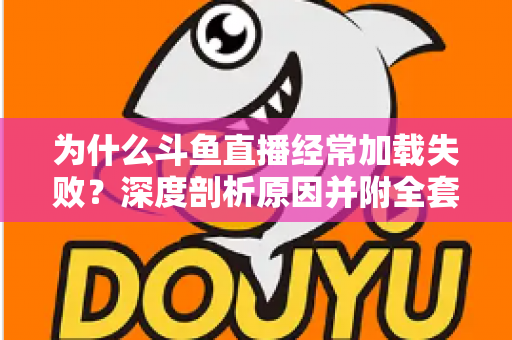 为什么斗鱼直播经常加载失败？深度剖析原因并附全套实用解决方案指南