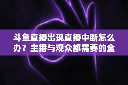 斗鱼直播出现直播中断怎么办?主播与观众都需要的全面排查与解决指南 斗鱼直播出现直播中断怎么办?主播与观众都需要的全面排查与解决指南