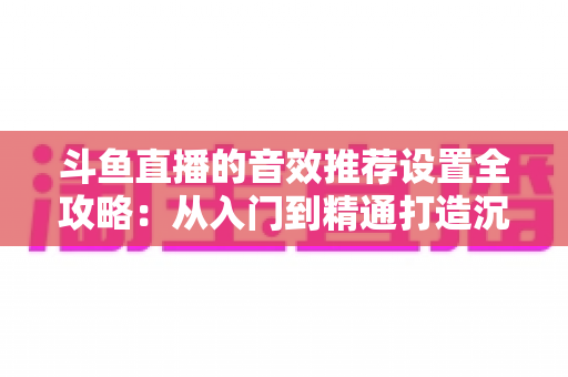 斗鱼直播的音效推荐设置全攻略：从入门到精通打造沉浸式听觉体验