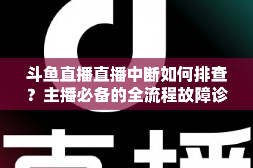 斗鱼直播直播中断如何排查？主播必备的全流程故障诊断与快速恢复指南