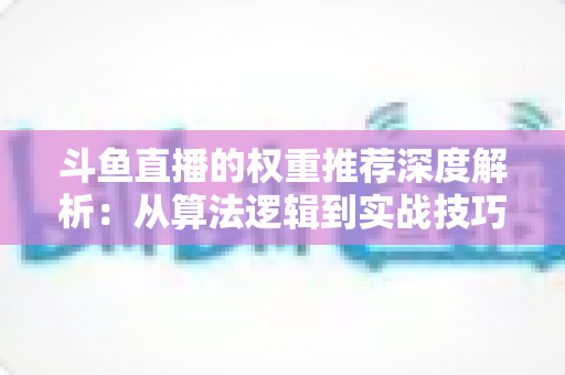 斗鱼直播的权重推荐深度解析：从算法逻辑到实战技巧，全面提升直播间流量与曝光