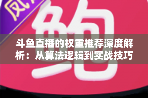 斗鱼直播的权重推荐深度解析：从算法逻辑到实战技巧，全面提升直播间流量与曝光