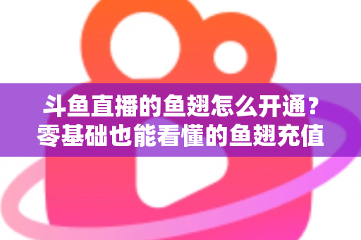 斗鱼直播的鱼翅怎么开通?零基础也能看懂的鱼翅充值开通全流程与实用避坑指南 斗鱼直播的鱼翅怎么开通?零基础也能看懂的鱼翅充值开通全流程与实用避坑指南
