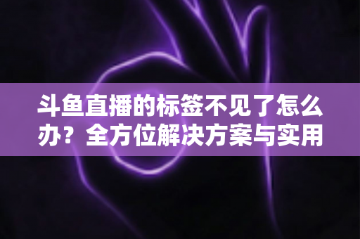 斗鱼直播的标签不见了怎么办？全方位解决方案与实用技巧大公开
