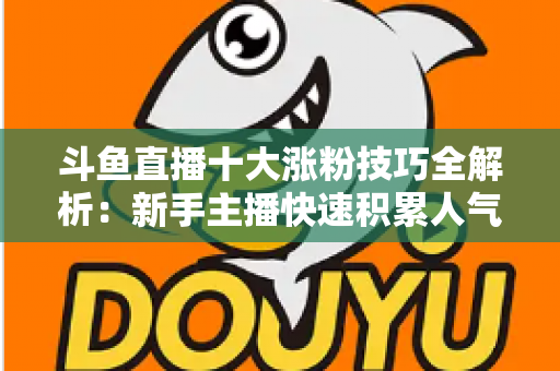 斗鱼直播十大涨粉技巧全解析:新手主播快速积累人气的实战指南 斗鱼直播十大涨粉技巧全解析:新手主播快速积累人气的实战指南