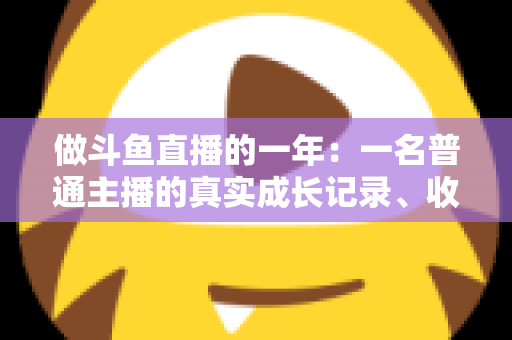 做斗鱼直播的一年:一名普通主播的真实成长记录、收入揭秘与避坑经验全分享 做斗鱼直播的一年:一名普通主播的真实成长记录、收入揭秘与避坑经验全分享