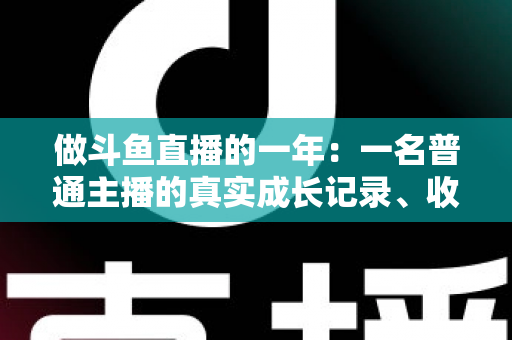 做斗鱼直播的一年：一名普通主播的真实成长记录、收入揭秘与避坑经验全分享