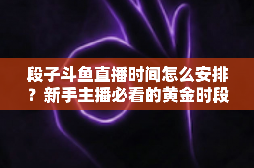 段子斗鱼直播时间怎么安排？新手主播必看的黄金时段规划与开播技巧全攻略
