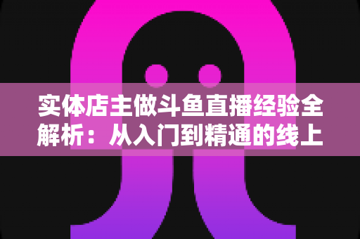 实体店主做斗鱼直播经验全解析:从入门到精通的线上线下引流实战指南 实体店主做斗鱼直播经验全解析:从入门到精通的线上线下引流实战指南