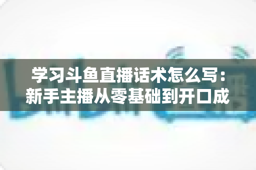 学习斗鱼直播话术怎么写:新手主播从零基础到开口成章的实战指南 学习斗鱼直播话术怎么写:新手主播从零基础到开口成章的实战指南